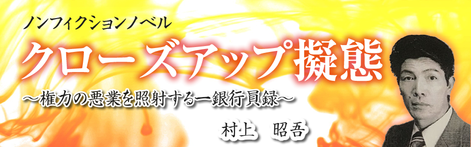 ノンフィクションノベル
クローズアップ擬態
～権力の悪行を照射する一銀行員録～