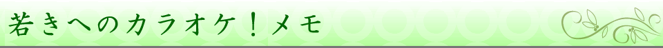 若きへのカラオケ！メモ